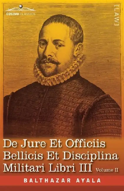 De Jure et Officiis Bellicis et Disciplina Militari Libri III, Volume II: The English Translation - Three Books on the Law of War and on the Duties Co by Balthazar Ayala, John Pawley Bates