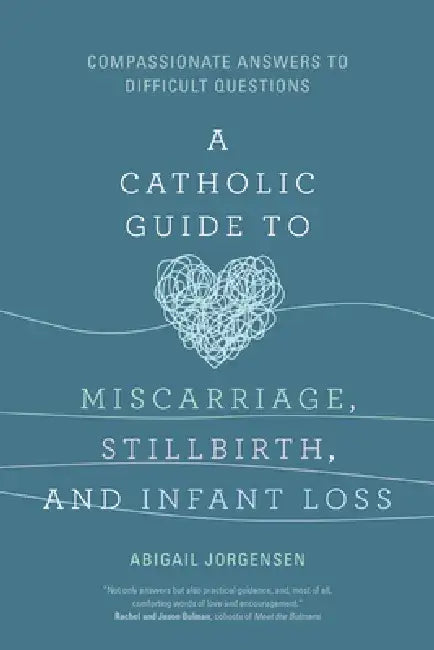 A Catholic Guide to Miscarriage, Stillbirth, and Infant Loss: Compassionate Answers to Difficult Questions by Abigail Jorgensen