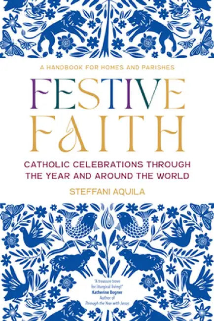 Festive Faith: Catholic Celebrations Through the Year and Around the World by Steffani Aquila
