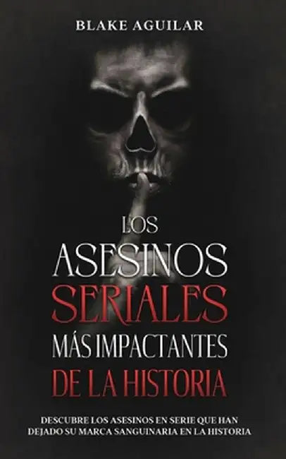Los Asesinos Seriales más Impactantes de la Historia: Descubre los Asesinos en Serie que han Dejado su Marca Sanguinaria en la Historia by Blake Aguilar