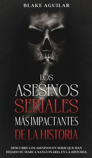 Los Asesinos Seriales más Impactantes de la Historia: Descubre los Asesinos en Serie que han Dejado su Marca Sanguinaria en la Historia by Blake Aguilar