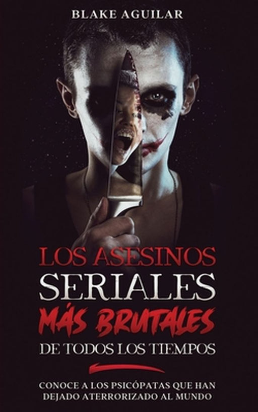 Los Asesinos Seriales más Brutales de Todos los Tiempos: Conoce a los Psicópatas que han Dejado Aterrorizado al Mundo by Blake Aguilar