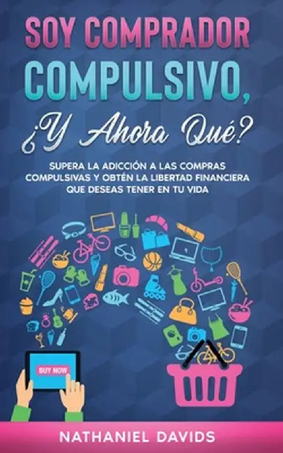 Soy Comprador Compulsivo, ¿Y Ahora Qué?: Supera la Adicción a las Compras Compulsivas y Obtén la Libertad Financiera que Deseas Tener en tu Vida by Nathaniel Davids