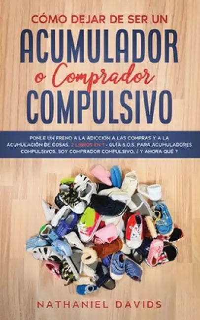 Cómo Dejar de ser un Acumulador o Comprador Compulsivo: Ponle un Freno a la Adicción a las Compras y a la Acumulación de Cosas. 2 Libros en 1 - Guía S by Nathaniel Davids