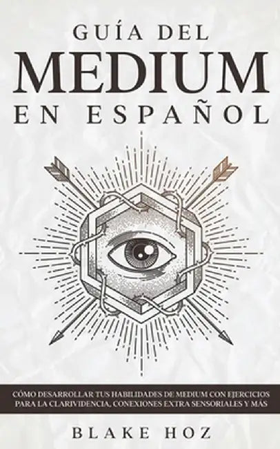 Guía del Medium en Español: Cómo Desarrollar tus Habilidades de Medium con Ejercicios para la Clarividencia, Conexiones Extra Sensoriales y más by Blake Hoz