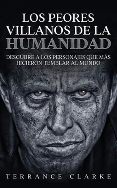 Los Peores Villanos de la Humanidad: Descubre a los Personajes que más Hicieron Temblar al Mundo by Terrance Clarke