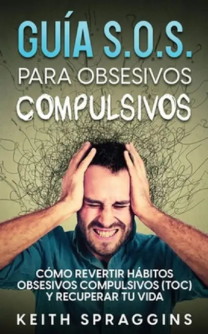 Guía S.O.S. para Obsesivos Compulsivos: Cómo Revertir Hábitos Obsesivos Compulsivos (TOC) y Recuperar tu Vida by Keith Spraggins