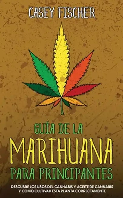 Guía de la Marihuana para Principiantes: Descubre los Usos del Cannabis y Aceite de Cannabis y Cómo Cultivar esta Planta Correctamente by Casey Fischer