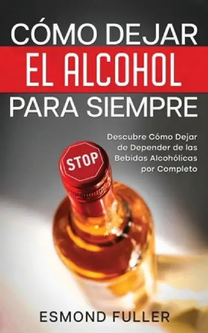 Cómo Dejar el Alcohol para Siempre: Descubre Cómo Dejar de Depender de las Bebidas Alcohólicas por Completo by Esmond Fuller