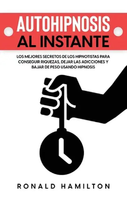 Autohipnosis al Instante: Los Mejores Secretos de los Hipnotistas para Conseguir Riquezas, Dejar las Adicciones y Bajar de Peso Usando Hipnosis by Ronald Hamilton