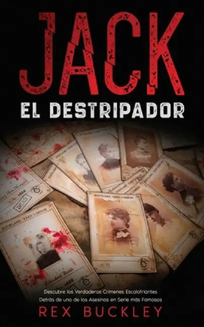 Jack el Destripador: Descubre los Verdaderos Crímenes Escalofriantes Detrás de uno de los Asesinos en Serie más Famosos by Rex Buckley
