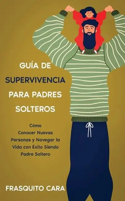 Guía de Supervivencia para Padres Solteros: Cómo Conocer Nuevas Personas y Navegar la Vida con Éxito Siendo Padre Soltero by Frasquito Cara
