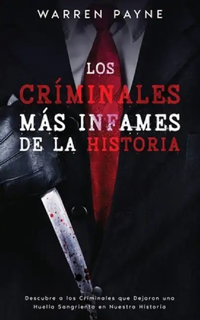 Los Críminales más Infames de la Historia: Descubre a los Criminales que Dejaron una Huella Sangrienta en Nuestra Historia by Warren Payne