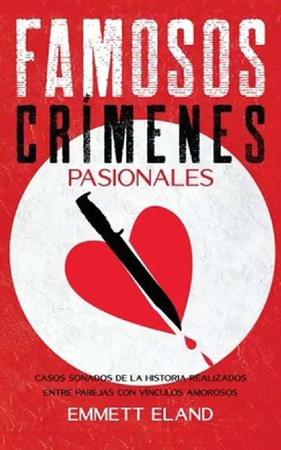 Famosos Crímenes Pasionales: Casos Sonados de la Historia Realizados entre Parejas con Vínculos Amorosos by Emmett Eland