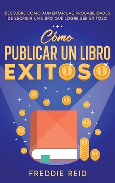 Cómo Publicar un Libro Exitoso: Descubre Cómo Aumentar las Probabilidades de Escribir un Libro que Logre Ser Exitoso by Freddie Reid