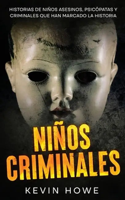 Niños Criminales: Historias de Niños Asesinos, Psicópatas y Criminales que han Marcado la Historia by Kevin Howe