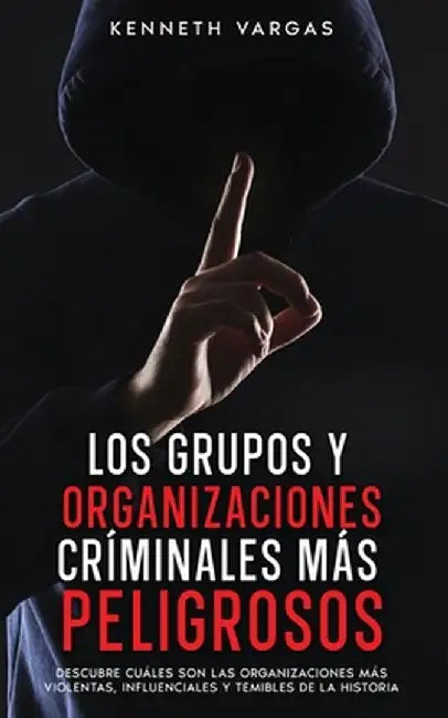 Los Grupos y Organizaciones Críminales más Peligrosos: Descubre Cuáles son las Organizaciones más Violentas, Influenciales y Temibles de la Historia by Kenneth Vargas