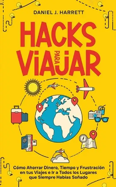 Hacks para Viajar: Cómo Ahorrar Dinero, Tiempo y Frustración en tus Viajes e Ir a Todos los Lugares que Siempre Habías Soñado by Daniel J. Harrett