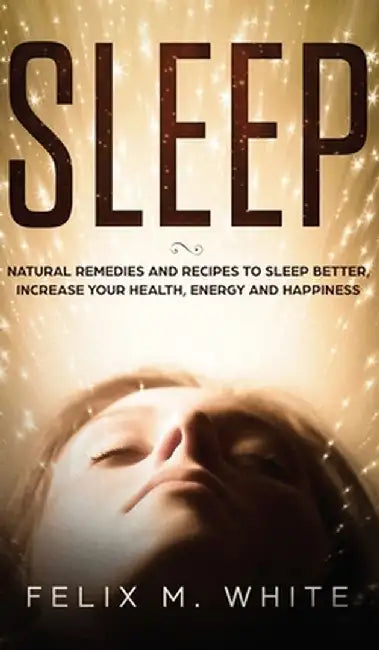 Sleep: Natural Remedies and Recipes to Sleep Better, Increase Your Health, Energy and Happiness by Felix M. White