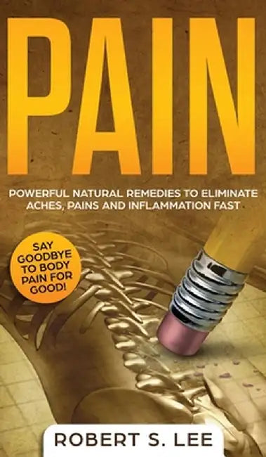 Pain: Powerful Natural Remedies to Eliminate Aches, Pains and Inflammation Fast by Robert S. Lee