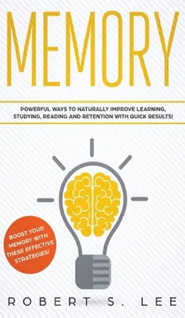 Memory: Powerful Ways to Naturally Improve Learning, Studying, Reading and Retention with Quick Results! by Robert S. Lee