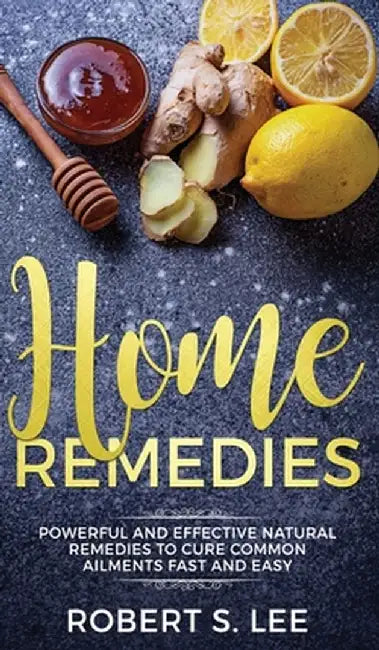 Home Remedies: Powerful and Effective Natural Remedies to Cure Common Ailments Fast and Easy by Robert S. Lee