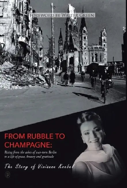From Rubble To Champagne: Rising from the ashes of war-torn Berlin to a life of grace, beauty and gratitude by Vivianne Knebel