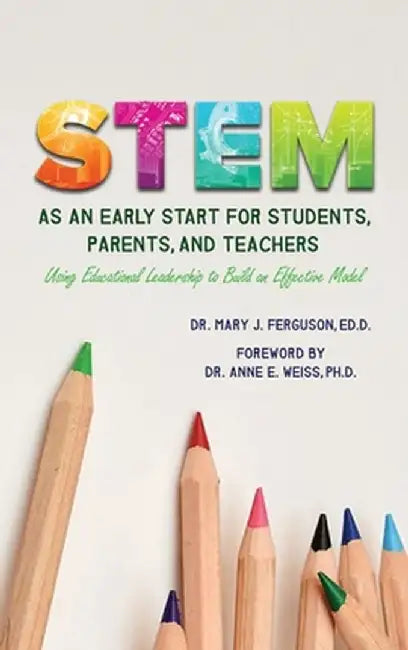 S.T.E.M. as An Early Start for Students, Parents and Teachers Using Educational Leadership to Build an Effective 2020 Model by Ed D. Mary J. Ferguson