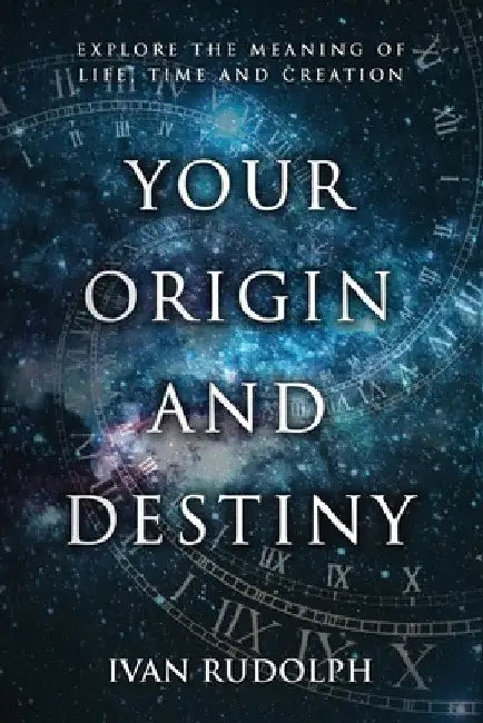 Your Origin and Destiny: Explore the Meaning of Life, Time, and Creation by Ivan Rudolph