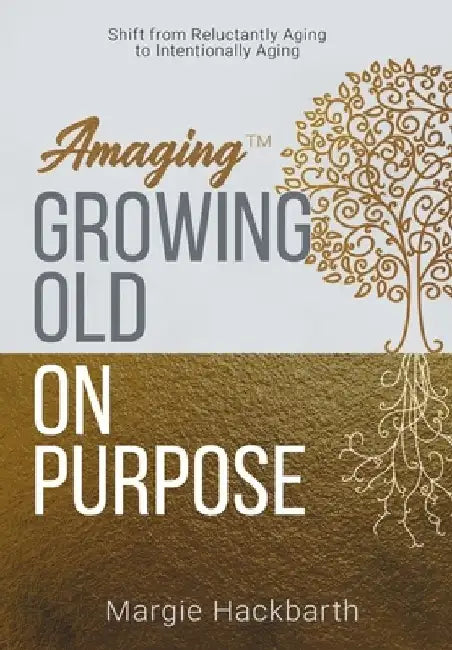 Amaging(TM) Growing Old On Purpose: Shift from Reluctantly Aging to Intentionally Aging by Margie Hackbarth