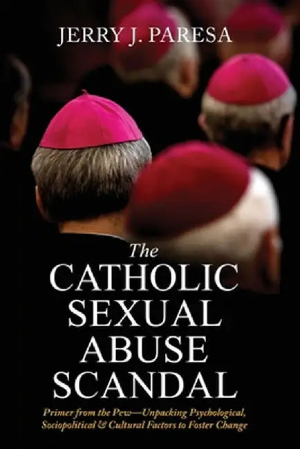 The Catholic Sexual Abuse Scandal: Primer from the Pew-Unpacking Psychological, Sociopolitical & Cultural by Jerry J. Paresa