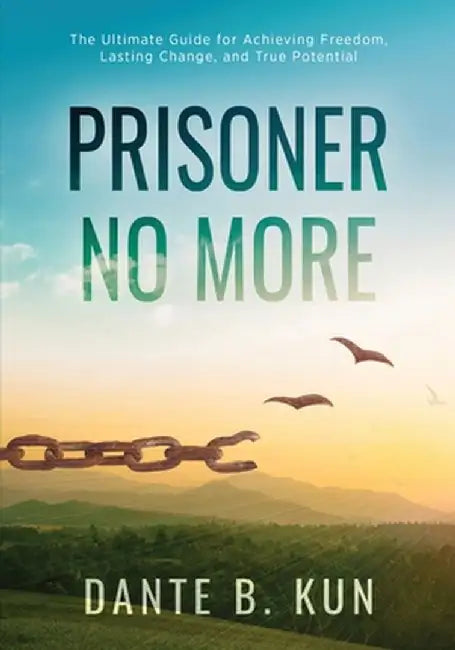 Prisoner No More: The Ultimate Guide for Achieving Freedom, Lasting Change, and True Potential by Dante B. Kun