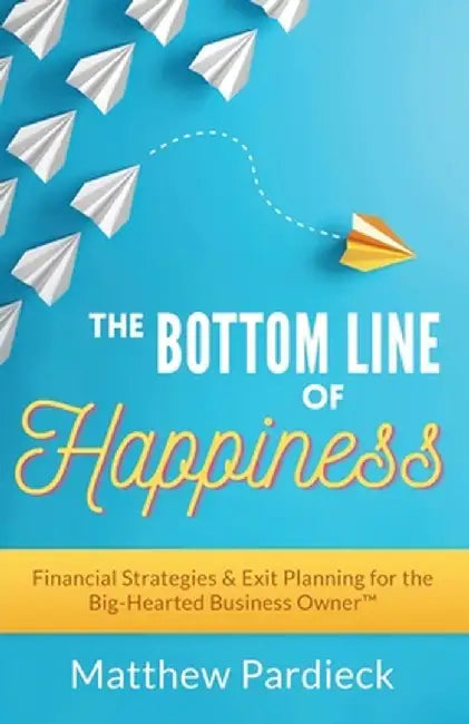 The Bottom Line of Happiness: Financial Strategies & Exit Planning for the Big Hearted Business Owner by Matthew D. Pardieck