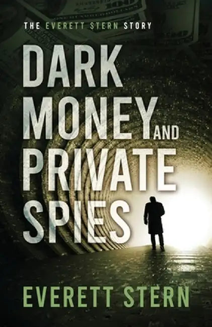 Dark Money and Private Spies: The Everett Stern Story by Everett Stern