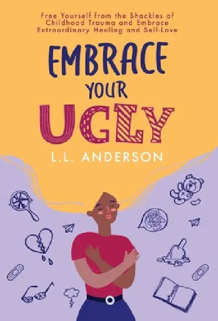 Embrace Your UGLY: Free Yourself from the Shackles of Childhood Trauma and Embrace Extraordinary Healing and Self-Love by L. L. Anderson