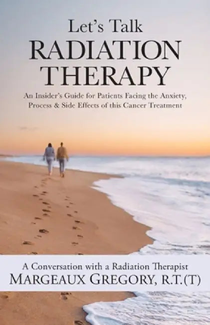 Let's Talk Radiation Therapy: An Insider's Guide for Patients Facing the Anxiety, Process, & Side Effects of this Cancer Treatment by R. T. (T) Margeaux Gregory