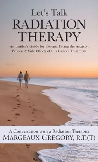 Let's Talk Radiation Therapy: An Insider's Guide for Patients Facing the Anxiety, Process, & Side Effects of this Cancer Treatment by R. T. (T) Margeaux Gregory
