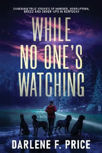 While No One's Watching: Shocking True Stories of Murder, Corruption, Greed and Cover-ups in Kentucky by Darlene F. Price