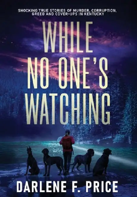 While No One's Watching: Shocking True Stories of Murder, Corruption, Greed and Cover-ups in Kentucky by Darlene F. Price