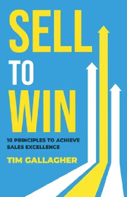 Sell to Win: 10 Principles to Achieve Sales Excellence by Tim Gallagher