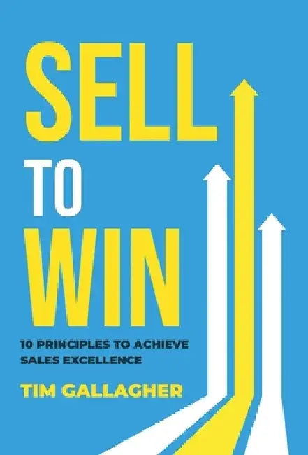 Sell to Win: 10 Principles to Achieve Sales Excellence by Tim Gallagher