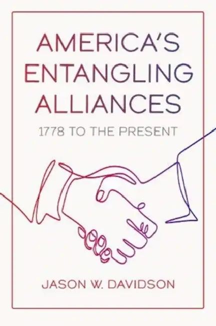 America's Entangling Alliances: 1778 to the Present by Jason W. Davidson