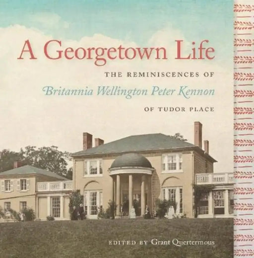 A Georgetown Life: The Reminiscences of Britannia Wellington Peter Kennon of Tudor Place by Grant Quertermous