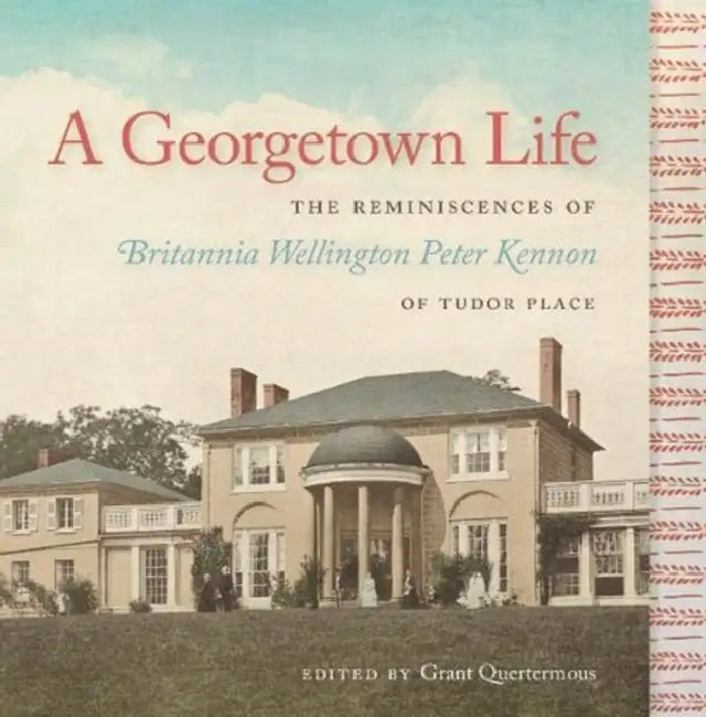A Georgetown Life: The Reminiscences of Britannia Wellington Peter Kennon of Tudor Place by Grant Quertermous