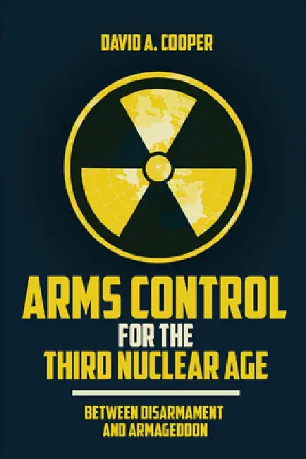 Arms Control for the Third Nuclear Age: Between Disarmament and Armageddon by David A. Cooper