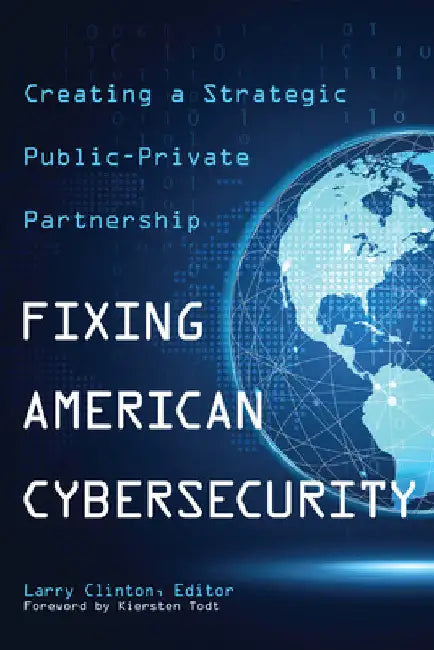 Fixing American Cybersecurity: Creating a Strategic Public-Private Partnership by Clinton, Larry