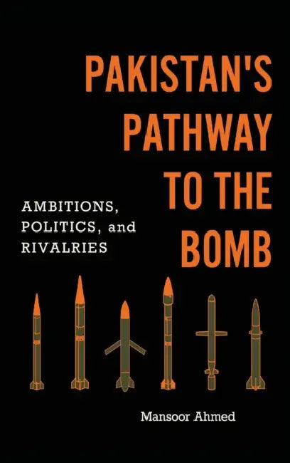 Pakistan's Pathway to the Bomb: Ambitions, Politics, and Rivalries by Mansoor Ahmed