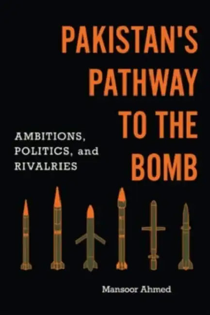 Pakistan's Pathway to the Bomb: Ambitions, Politics, and Rivalries by Mansoor Ahmed