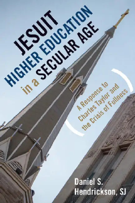 Jesuit Higher Education in a Secular Age: A Response to Charles Taylor and the Crisis of Fullness by Hendrickson, Daniel S.