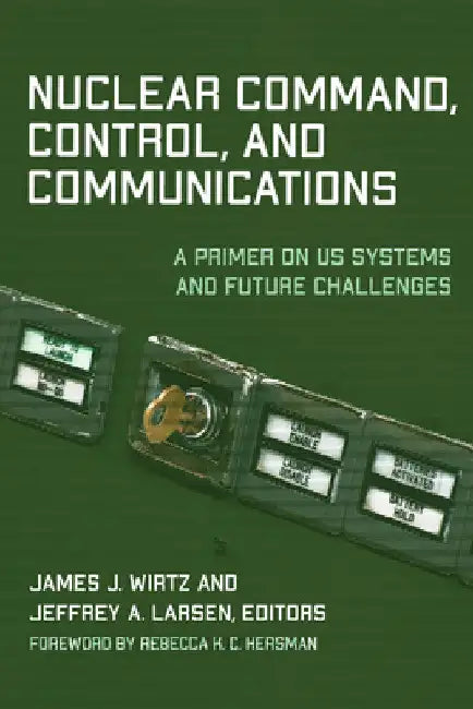 Nuclear Command, Control, and Communications: A Primer on US Systems and Future Challenges by James J. Wirtz